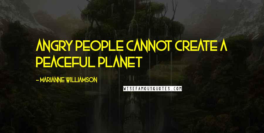 Marianne Williamson Quotes: Angry people cannot create a peaceful planet