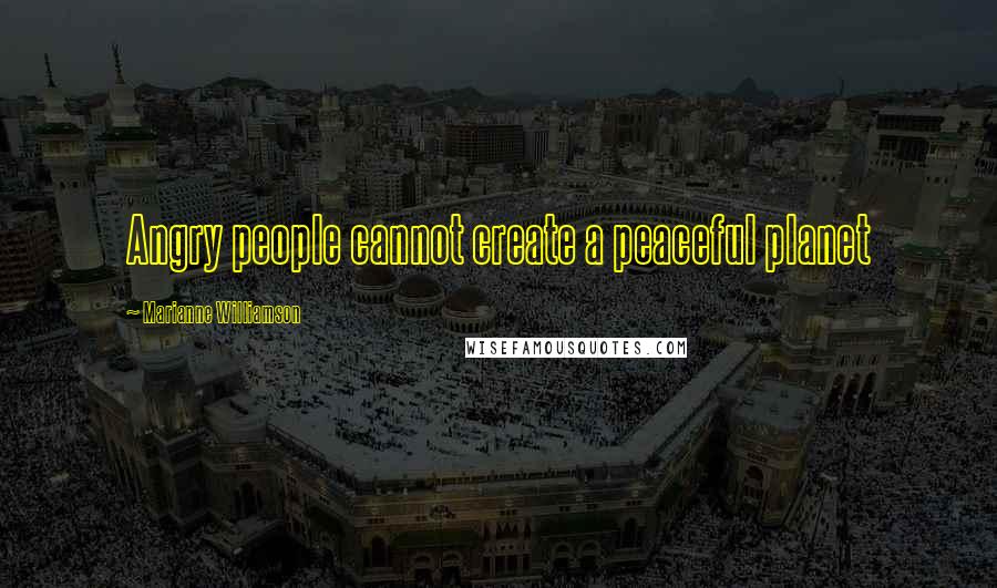 Marianne Williamson Quotes: Angry people cannot create a peaceful planet