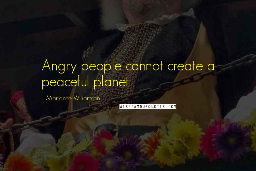 Marianne Williamson Quotes: Angry people cannot create a peaceful planet