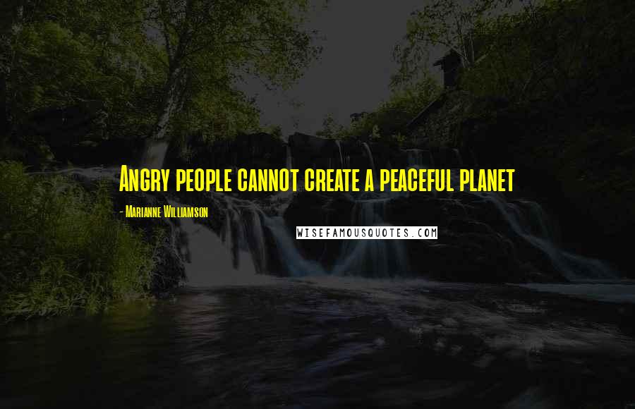 Marianne Williamson Quotes: Angry people cannot create a peaceful planet