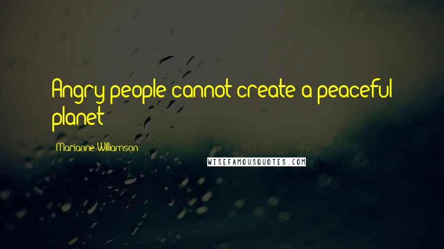 Marianne Williamson Quotes: Angry people cannot create a peaceful planet