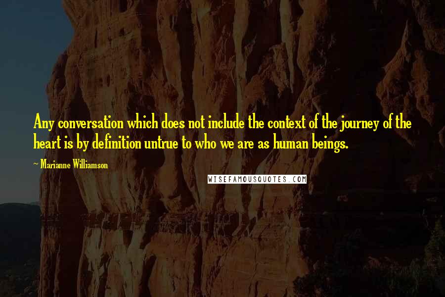 Marianne Williamson Quotes: Any conversation which does not include the context of the journey of the heart is by definition untrue to who we are as human beings.