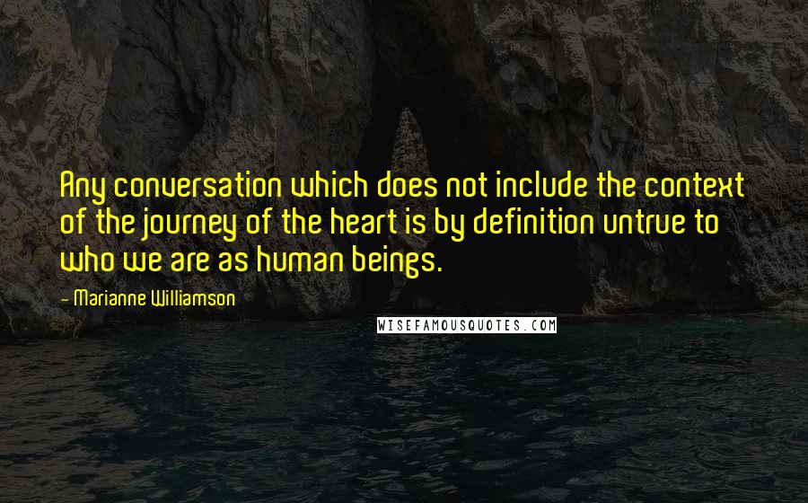 Marianne Williamson Quotes: Any conversation which does not include the context of the journey of the heart is by definition untrue to who we are as human beings.