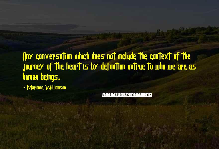 Marianne Williamson Quotes: Any conversation which does not include the context of the journey of the heart is by definition untrue to who we are as human beings.