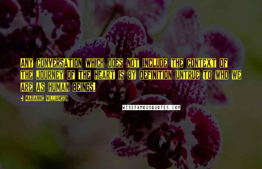 Marianne Williamson Quotes: Any conversation which does not include the context of the journey of the heart is by definition untrue to who we are as human beings.