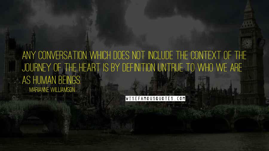 Marianne Williamson Quotes: Any conversation which does not include the context of the journey of the heart is by definition untrue to who we are as human beings.