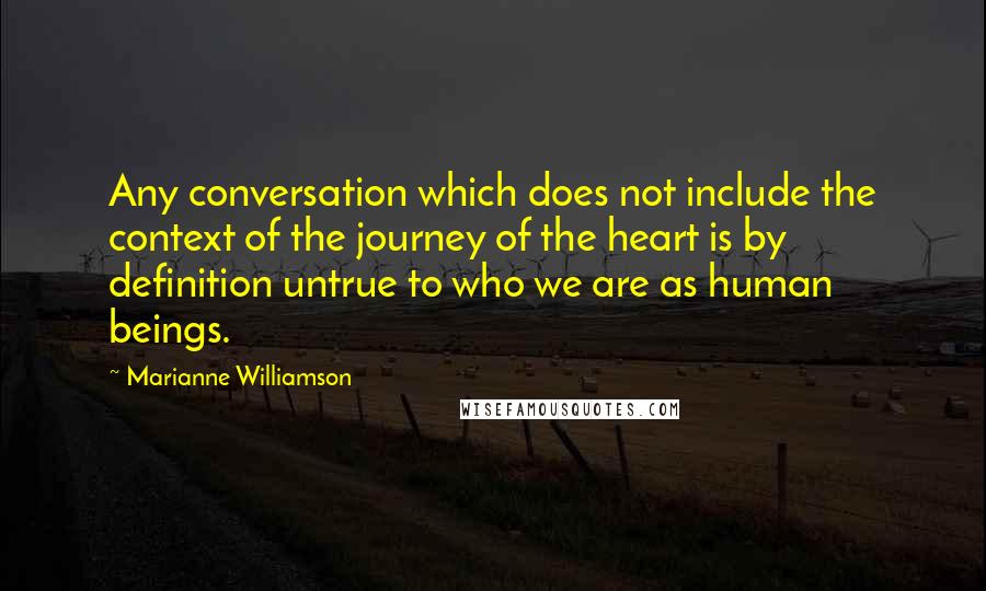 Marianne Williamson Quotes: Any conversation which does not include the context of the journey of the heart is by definition untrue to who we are as human beings.