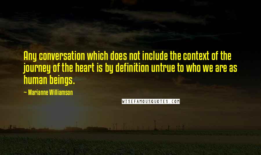 Marianne Williamson Quotes: Any conversation which does not include the context of the journey of the heart is by definition untrue to who we are as human beings.