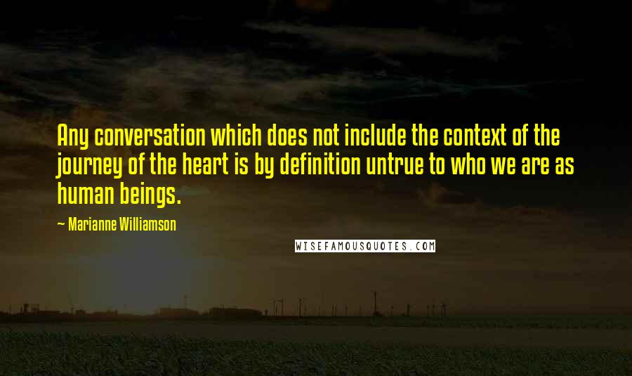 Marianne Williamson Quotes: Any conversation which does not include the context of the journey of the heart is by definition untrue to who we are as human beings.