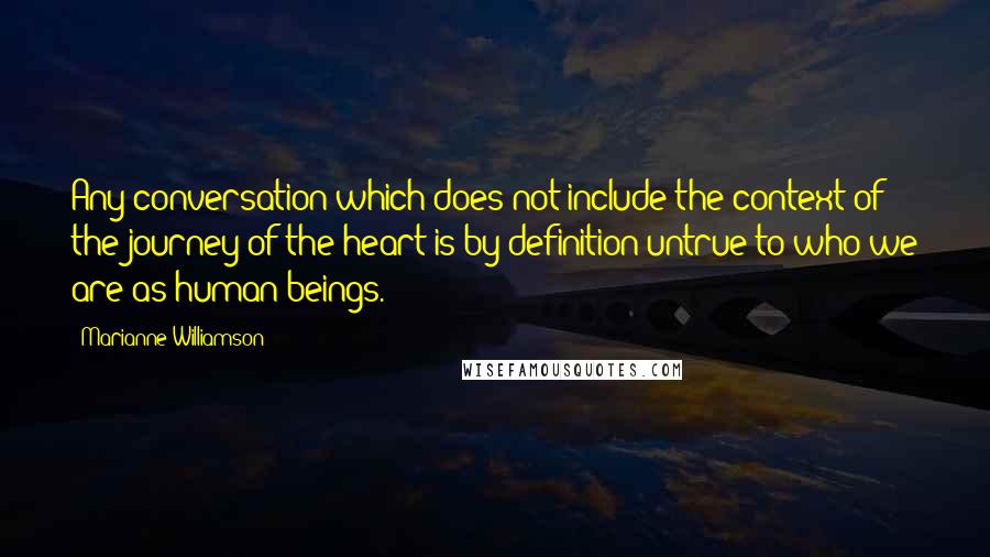 Marianne Williamson Quotes: Any conversation which does not include the context of the journey of the heart is by definition untrue to who we are as human beings.