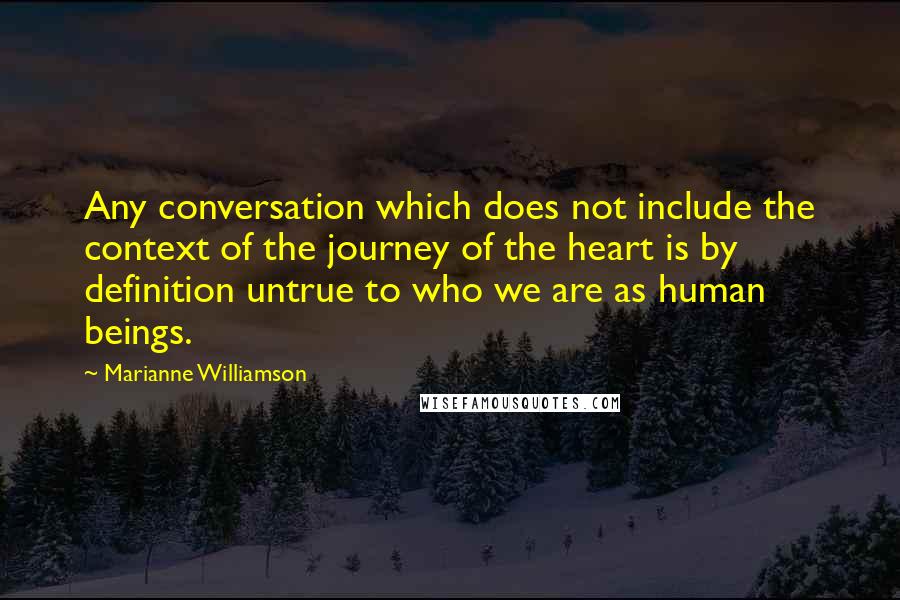 Marianne Williamson Quotes: Any conversation which does not include the context of the journey of the heart is by definition untrue to who we are as human beings.