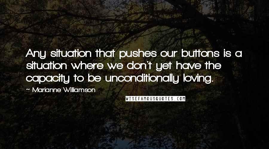 Marianne Williamson Quotes: Any situation that pushes our buttons is a situation where we don't yet have the capacity to be unconditionally loving.