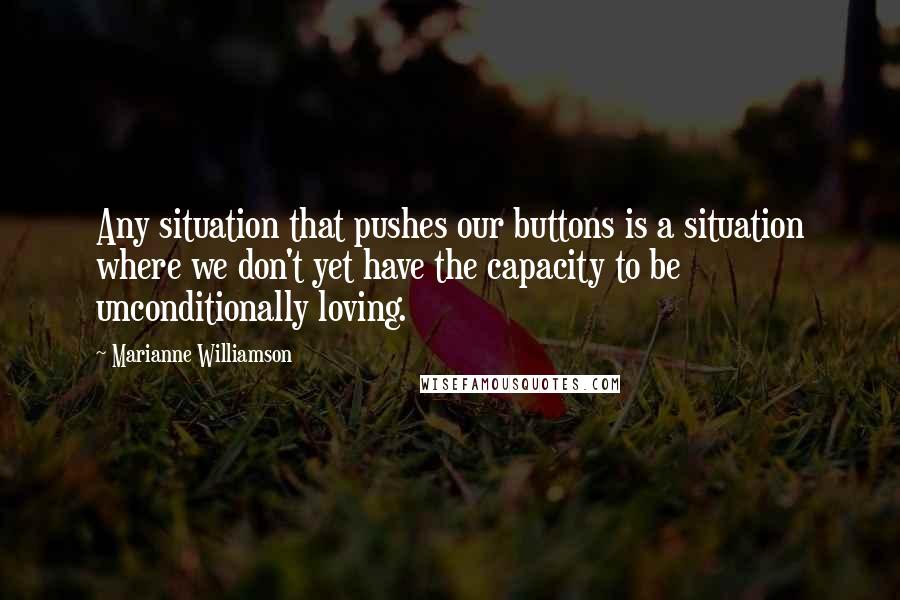 Marianne Williamson Quotes: Any situation that pushes our buttons is a situation where we don't yet have the capacity to be unconditionally loving.