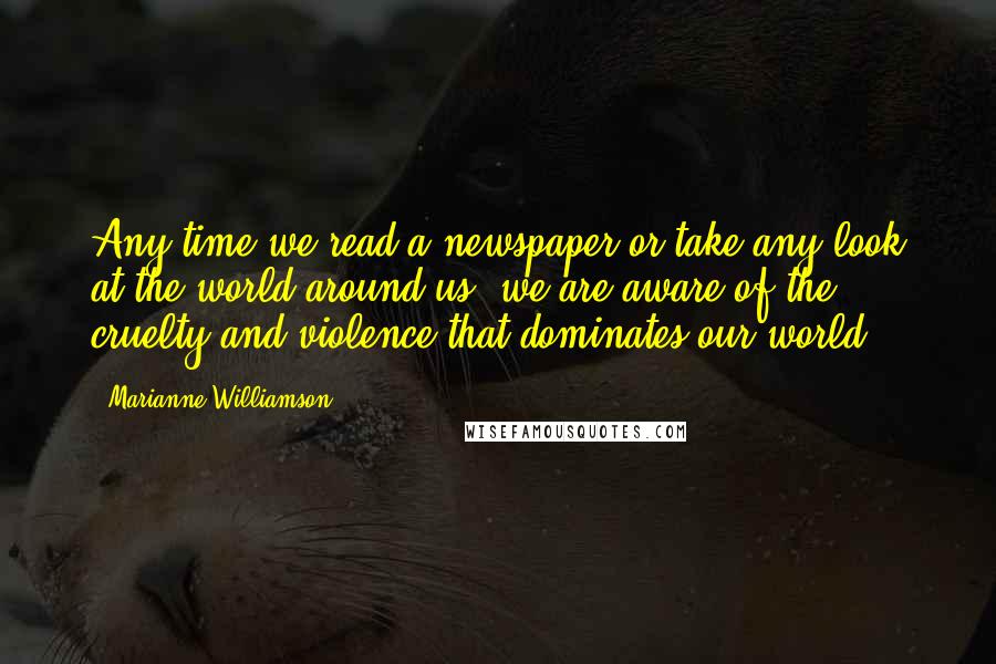 Marianne Williamson Quotes: Any time we read a newspaper or take any look at the world around us, we are aware of the cruelty and violence that dominates our world.