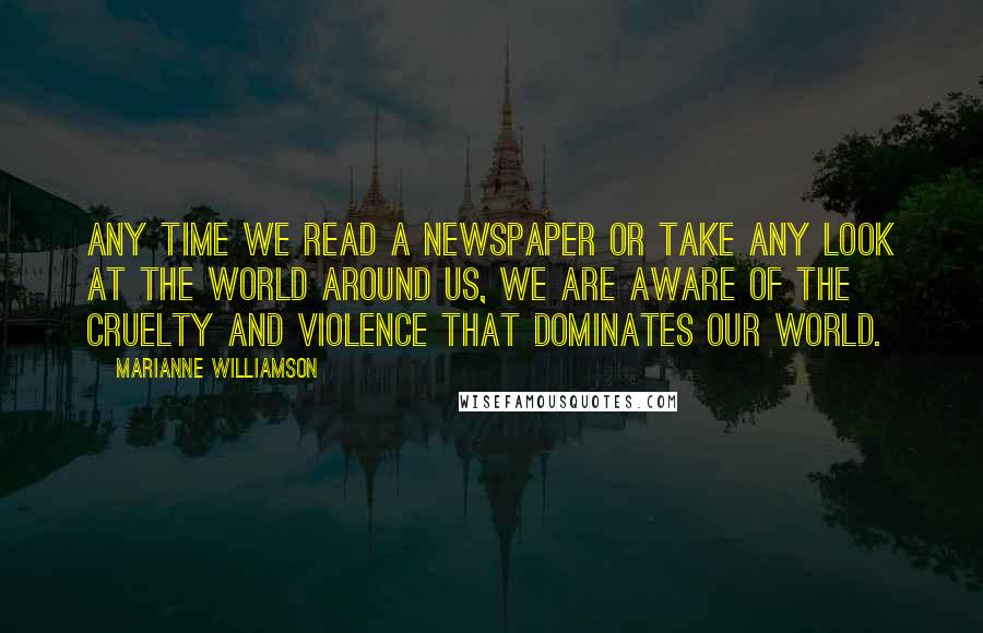 Marianne Williamson Quotes: Any time we read a newspaper or take any look at the world around us, we are aware of the cruelty and violence that dominates our world.