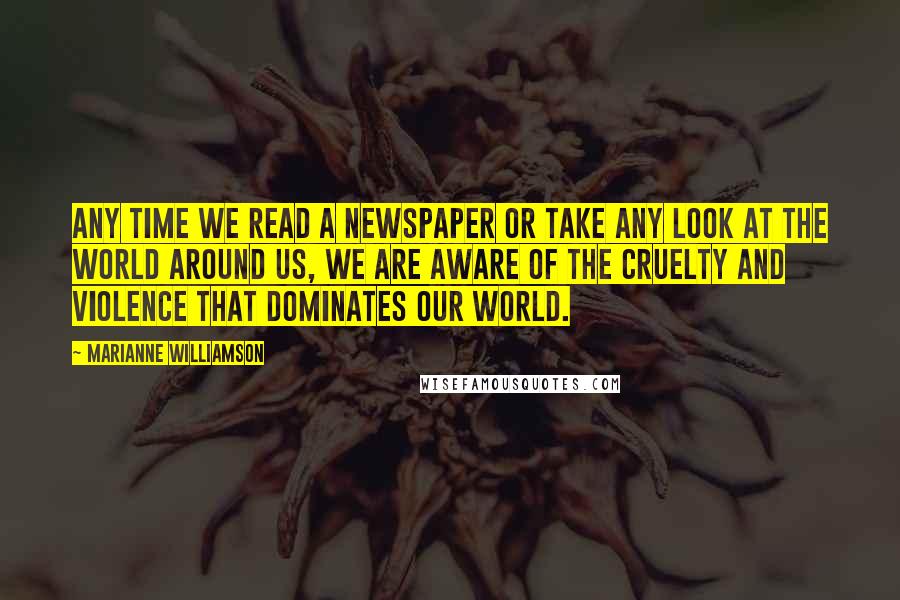 Marianne Williamson Quotes: Any time we read a newspaper or take any look at the world around us, we are aware of the cruelty and violence that dominates our world.