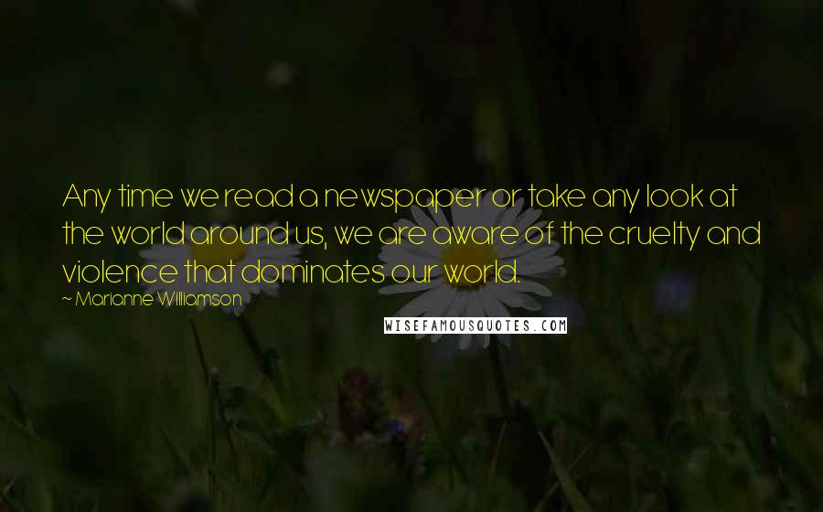 Marianne Williamson Quotes: Any time we read a newspaper or take any look at the world around us, we are aware of the cruelty and violence that dominates our world.