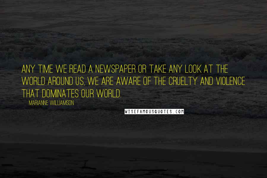 Marianne Williamson Quotes: Any time we read a newspaper or take any look at the world around us, we are aware of the cruelty and violence that dominates our world.