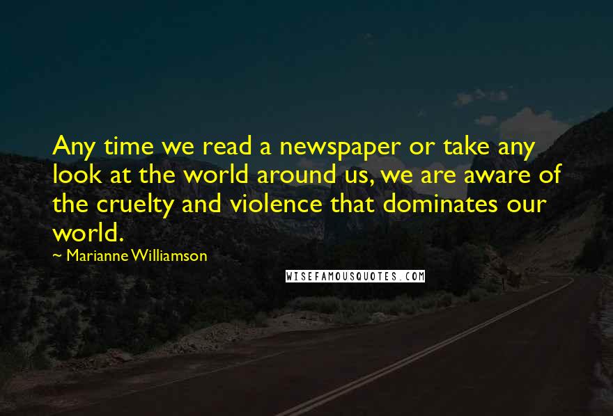 Marianne Williamson Quotes: Any time we read a newspaper or take any look at the world around us, we are aware of the cruelty and violence that dominates our world.