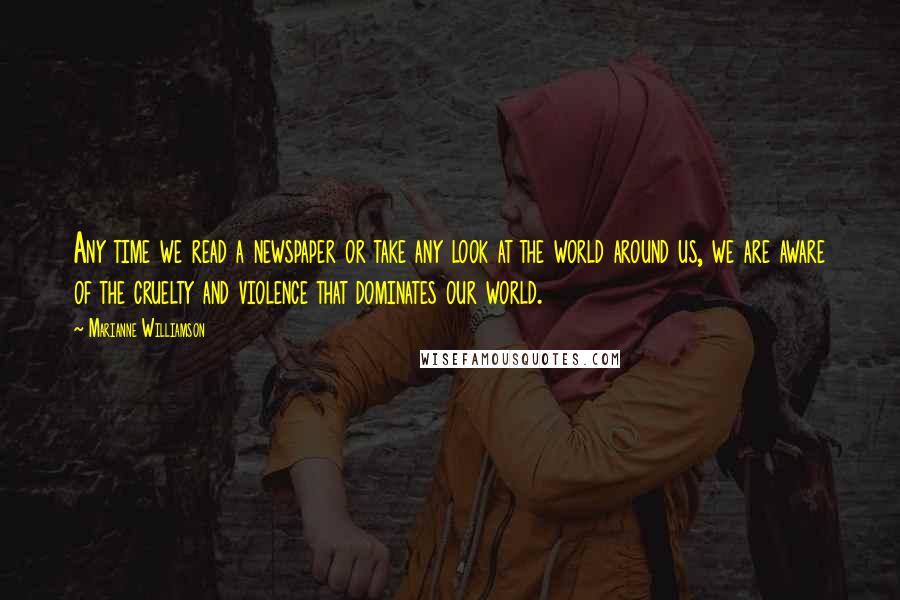 Marianne Williamson Quotes: Any time we read a newspaper or take any look at the world around us, we are aware of the cruelty and violence that dominates our world.