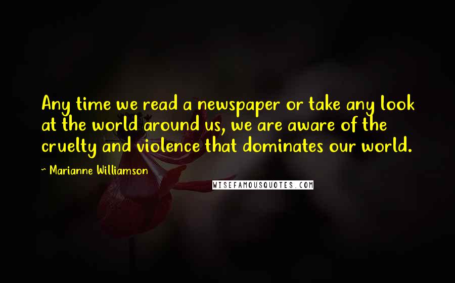 Marianne Williamson Quotes: Any time we read a newspaper or take any look at the world around us, we are aware of the cruelty and violence that dominates our world.