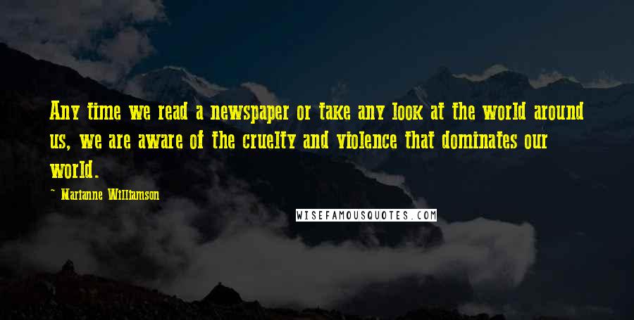 Marianne Williamson Quotes: Any time we read a newspaper or take any look at the world around us, we are aware of the cruelty and violence that dominates our world.