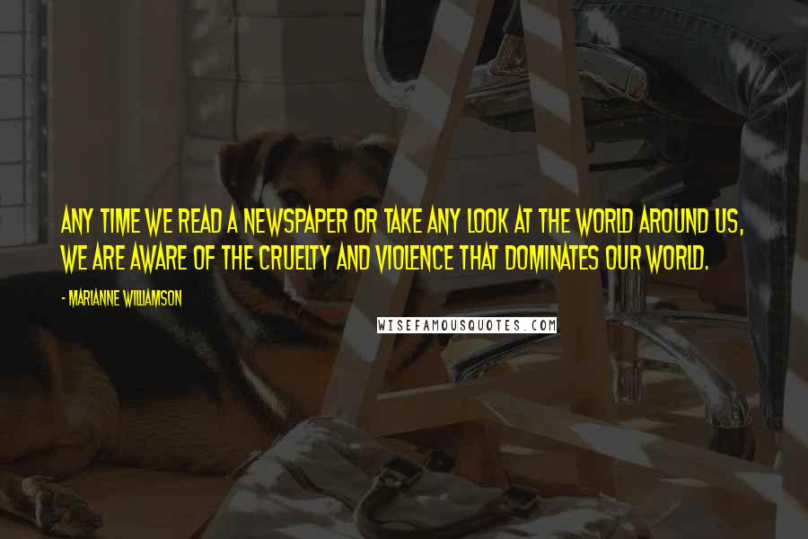 Marianne Williamson Quotes: Any time we read a newspaper or take any look at the world around us, we are aware of the cruelty and violence that dominates our world.