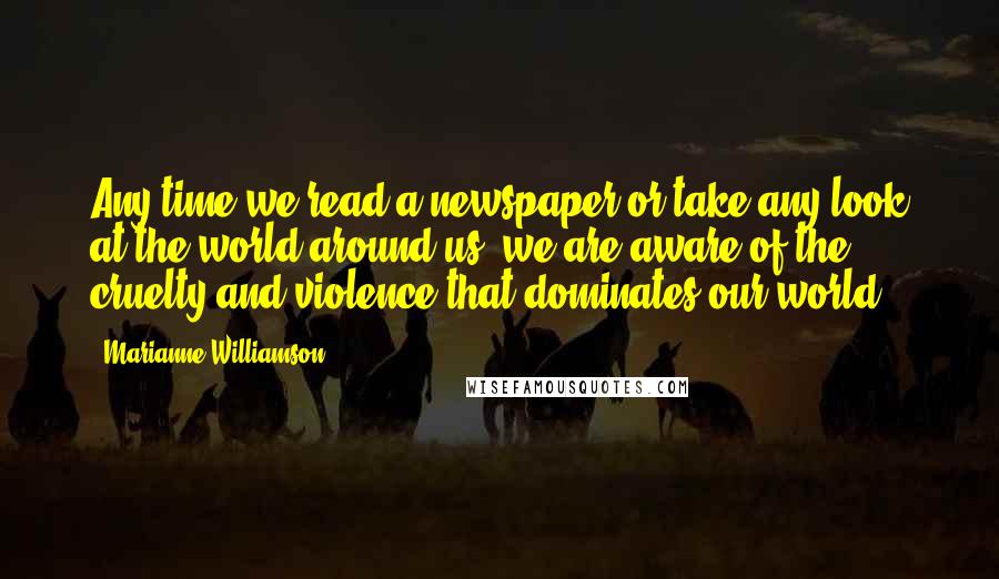 Marianne Williamson Quotes: Any time we read a newspaper or take any look at the world around us, we are aware of the cruelty and violence that dominates our world.