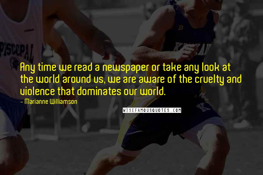 Marianne Williamson Quotes: Any time we read a newspaper or take any look at the world around us, we are aware of the cruelty and violence that dominates our world.