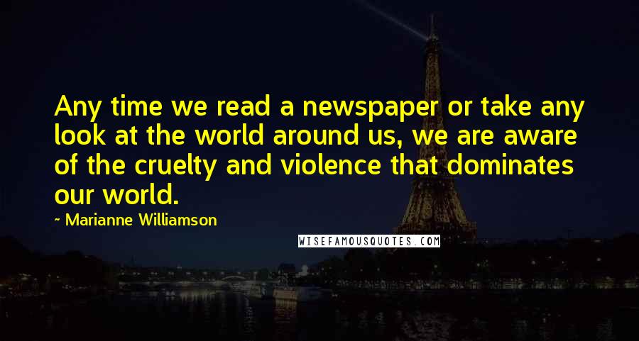 Marianne Williamson Quotes: Any time we read a newspaper or take any look at the world around us, we are aware of the cruelty and violence that dominates our world.