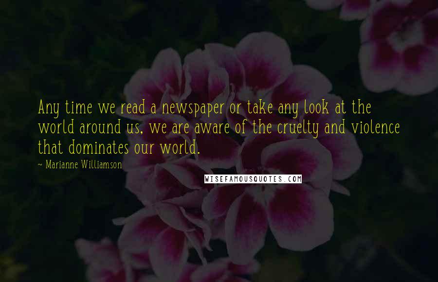 Marianne Williamson Quotes: Any time we read a newspaper or take any look at the world around us, we are aware of the cruelty and violence that dominates our world.