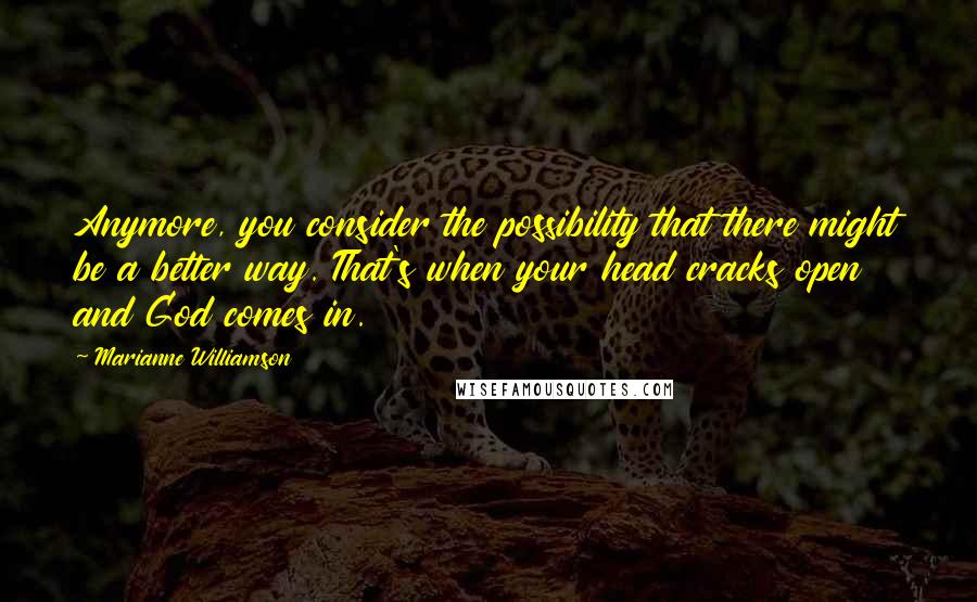 Marianne Williamson Quotes: Anymore, you consider the possibility that there might be a better way. That's when your head cracks open and God comes in.