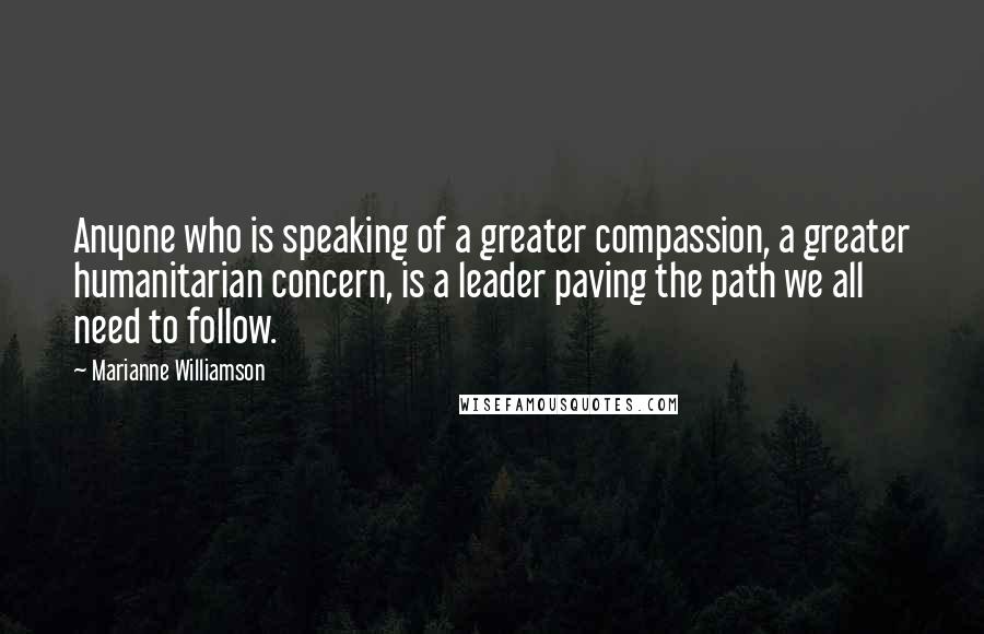 Marianne Williamson Quotes: Anyone who is speaking of a greater compassion, a greater humanitarian concern, is a leader paving the path we all need to follow.