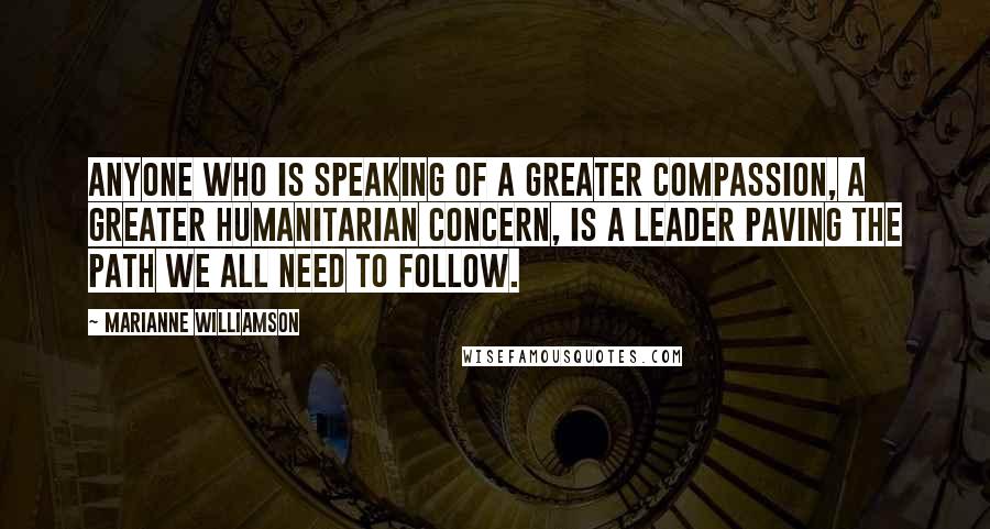 Marianne Williamson Quotes: Anyone who is speaking of a greater compassion, a greater humanitarian concern, is a leader paving the path we all need to follow.