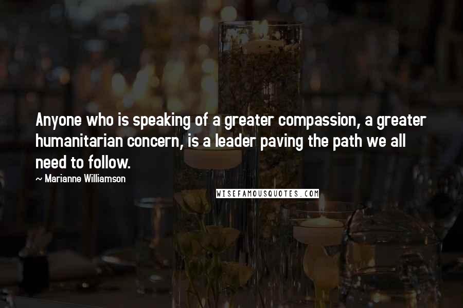 Marianne Williamson Quotes: Anyone who is speaking of a greater compassion, a greater humanitarian concern, is a leader paving the path we all need to follow.