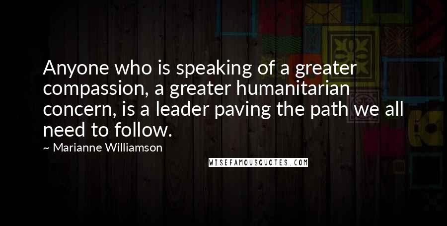 Marianne Williamson Quotes: Anyone who is speaking of a greater compassion, a greater humanitarian concern, is a leader paving the path we all need to follow.