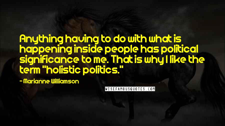 Marianne Williamson Quotes: Anything having to do with what is happening inside people has political significance to me. That is why I like the term "holistic politics."