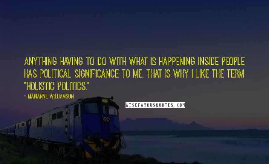 Marianne Williamson Quotes: Anything having to do with what is happening inside people has political significance to me. That is why I like the term "holistic politics."