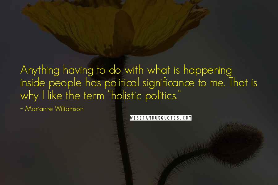 Marianne Williamson Quotes: Anything having to do with what is happening inside people has political significance to me. That is why I like the term "holistic politics."