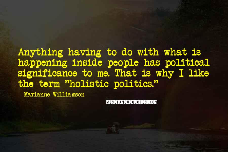 Marianne Williamson Quotes: Anything having to do with what is happening inside people has political significance to me. That is why I like the term "holistic politics."