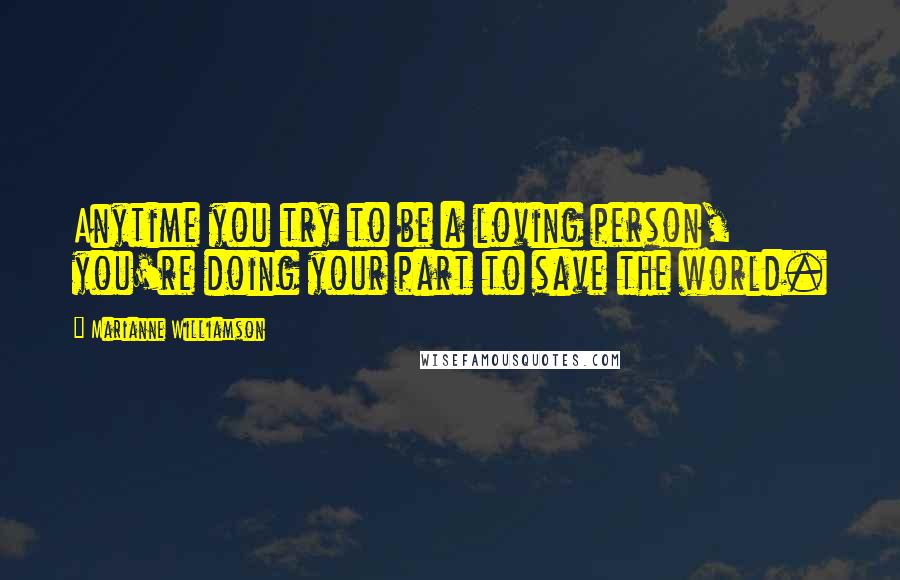 Marianne Williamson Quotes: Anytime you try to be a loving person, you're doing your part to save the world.