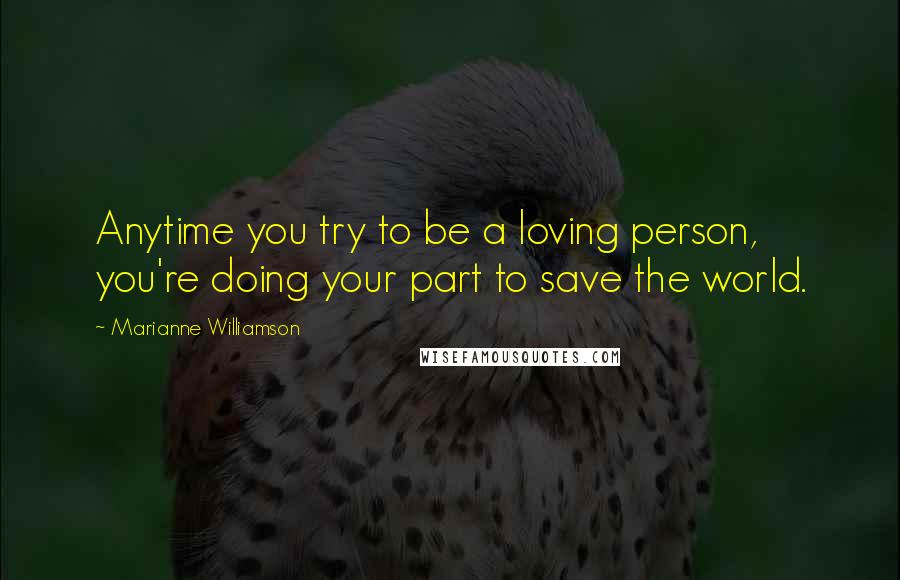 Marianne Williamson Quotes: Anytime you try to be a loving person, you're doing your part to save the world.