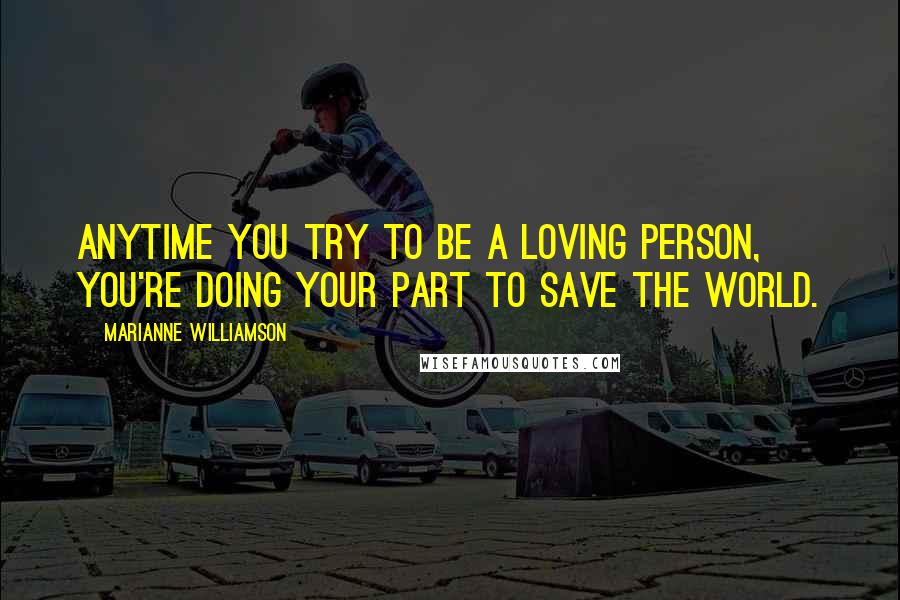 Marianne Williamson Quotes: Anytime you try to be a loving person, you're doing your part to save the world.