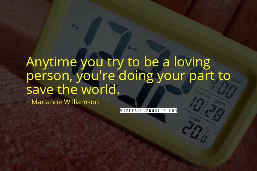 Marianne Williamson Quotes: Anytime you try to be a loving person, you're doing your part to save the world.