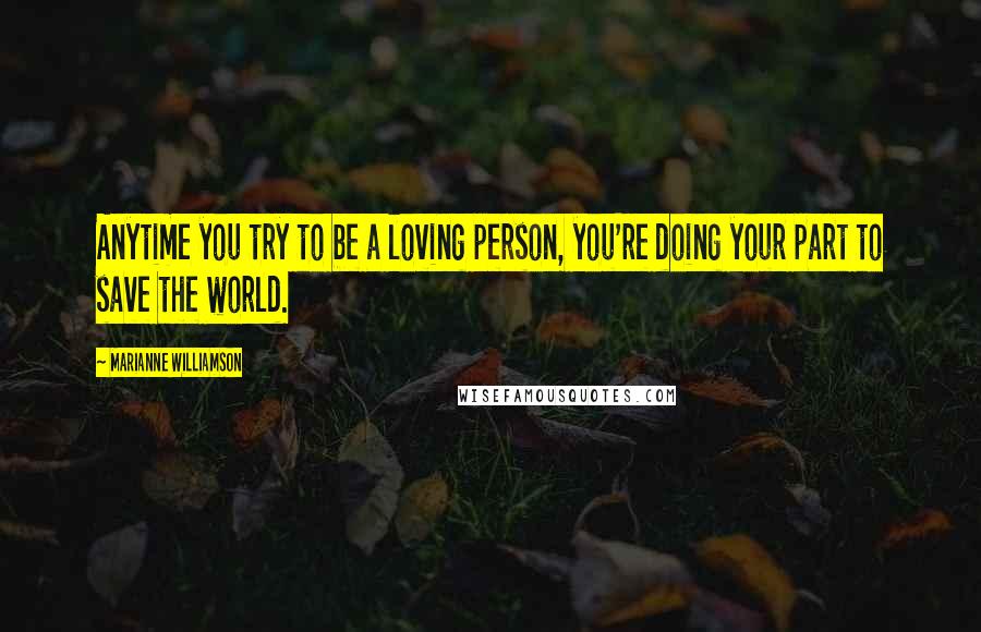 Marianne Williamson Quotes: Anytime you try to be a loving person, you're doing your part to save the world.