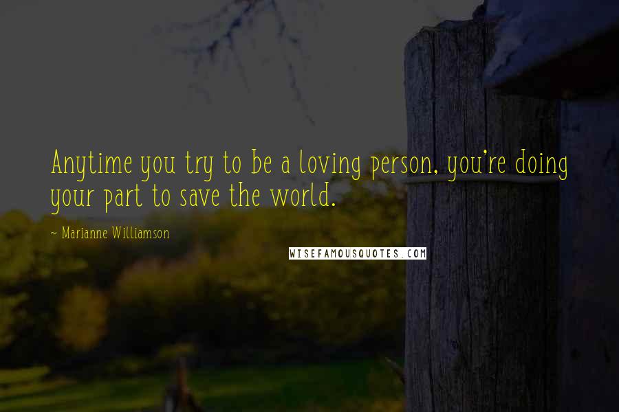 Marianne Williamson Quotes: Anytime you try to be a loving person, you're doing your part to save the world.