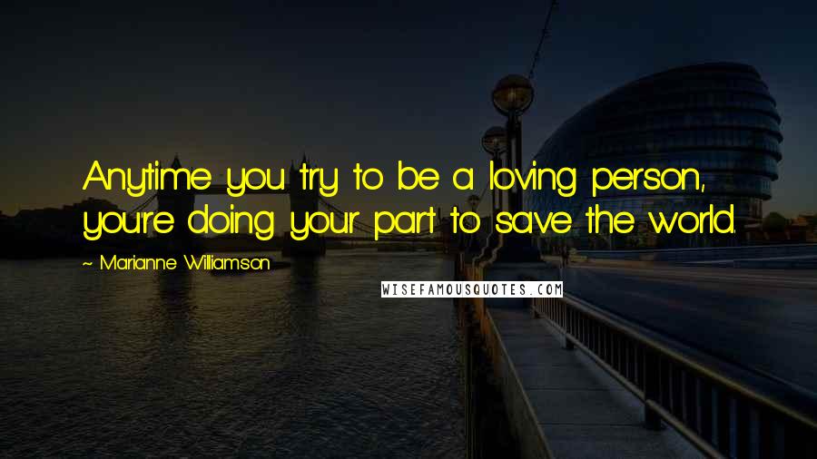 Marianne Williamson Quotes: Anytime you try to be a loving person, you're doing your part to save the world.