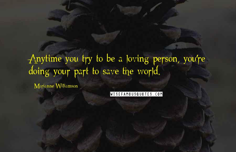 Marianne Williamson Quotes: Anytime you try to be a loving person, you're doing your part to save the world.