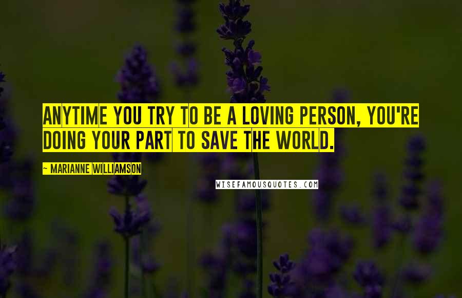 Marianne Williamson Quotes: Anytime you try to be a loving person, you're doing your part to save the world.