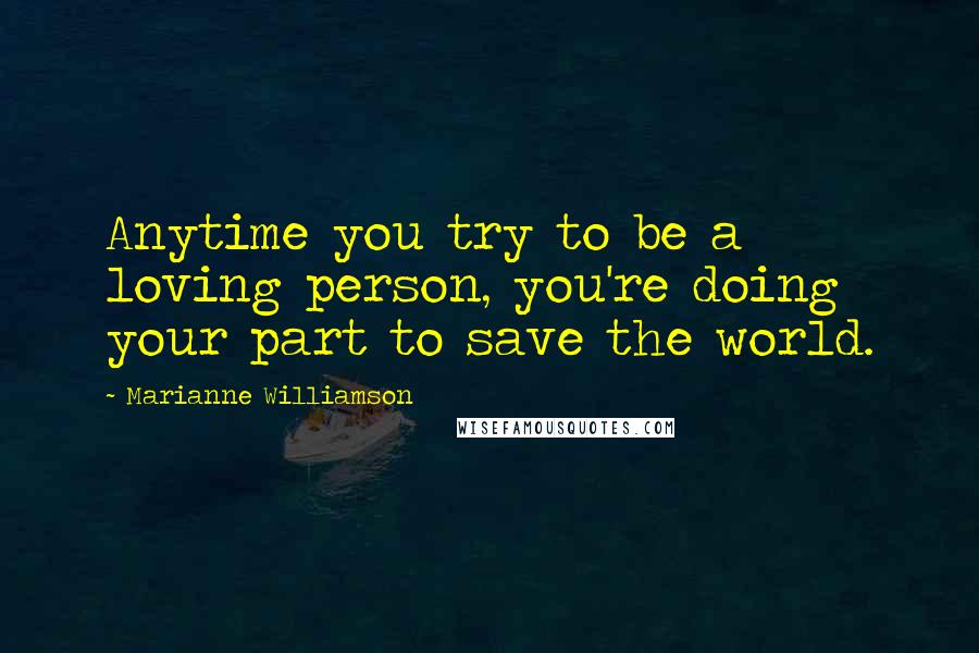 Marianne Williamson Quotes: Anytime you try to be a loving person, you're doing your part to save the world.